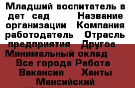 Младший воспитатель в дет. сад N113 › Название организации ­ Компания-работодатель › Отрасль предприятия ­ Другое › Минимальный оклад ­ 1 - Все города Работа » Вакансии   . Ханты-Мансийский,Нефтеюганск г.